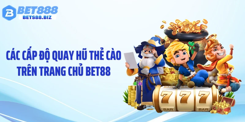 Các cấp độ quay hũ thẻ cào trên trang chủ BET88