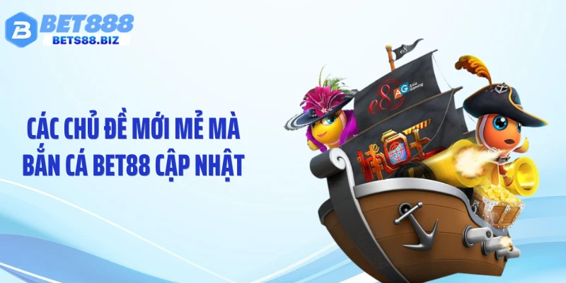 Các chủ đề mới mẻ mà bắn cá BET88 cập nhật