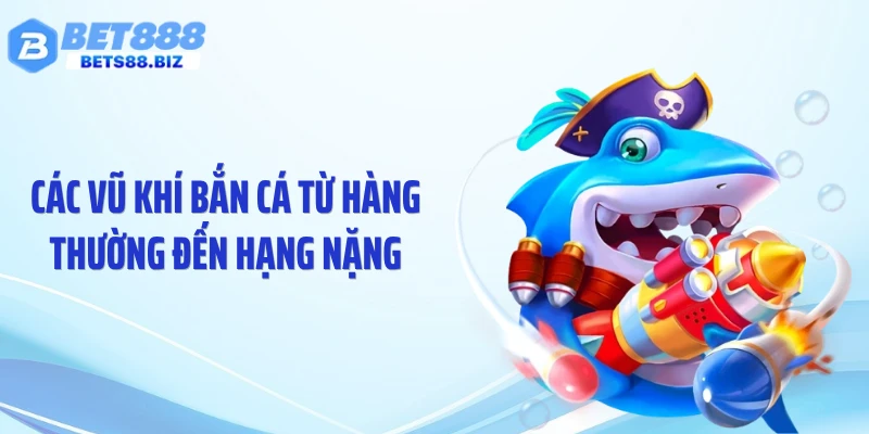 Các vũ khí bắn cá từ hàng thường đến hạng nặng