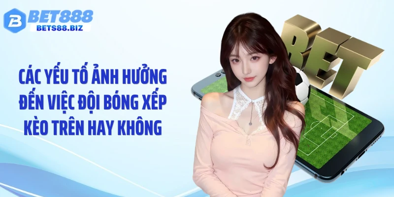 Các yếu tố ảnh hưởng đến việc đội bóng xếp kèo trên hay không