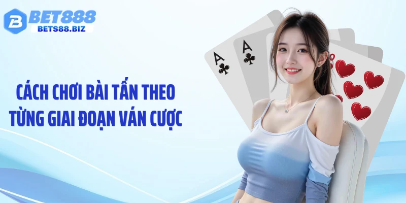 Cách chơi bài tấn theo từng giai đoạn ván cược