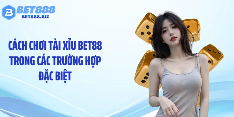 Cách chơi tài xỉu BET88 trong các trường hợp đặc biệt