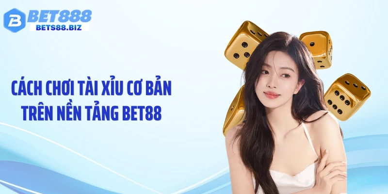 Cách chơi tài xỉu cơ bản trên nền tảng BET88