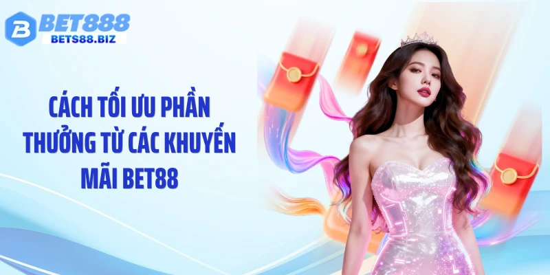 Cách tối ưu phần thưởng từ các khuyến mãi BET88