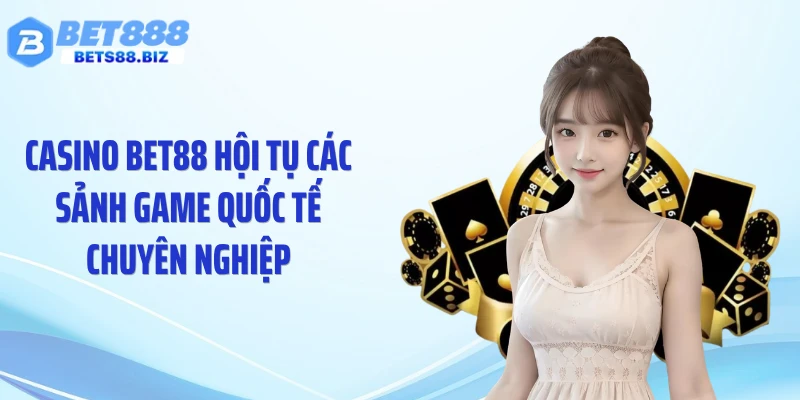 Casino BET88 hội tụ các sảnh game quốc tế chuyên nghiệp