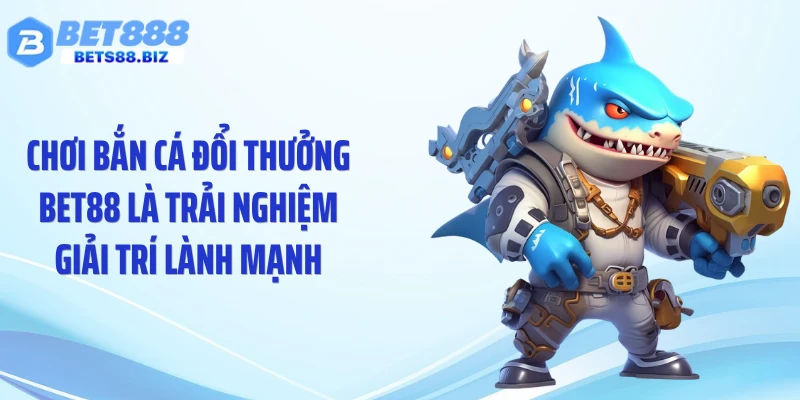Chơi bắn cá đổi thưởng BET88 là trải nghiệm giải trí lành mạnh