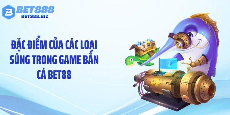 Đặc điểm của các loại súng trong game bắn cá BET88