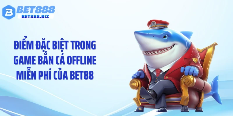 Điểm đặc biệt trong game bắn cá offline miễn phí của BET88