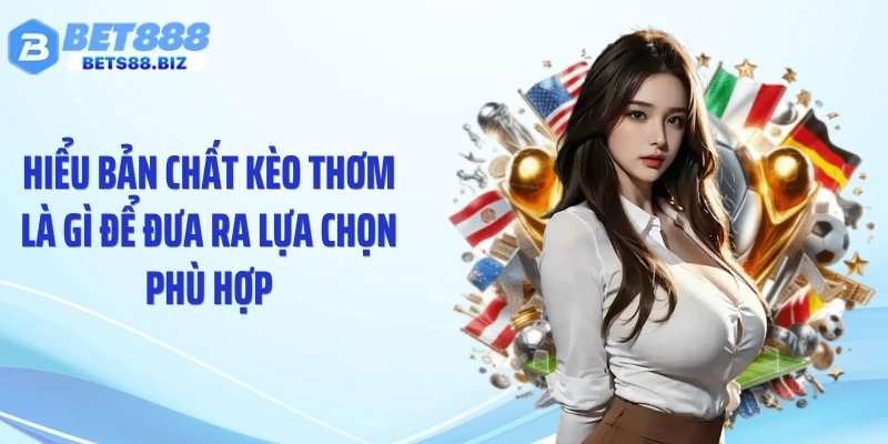 Hiểu bản chất kèo thơm là gì để đưa ra lựa chọn phù hợp