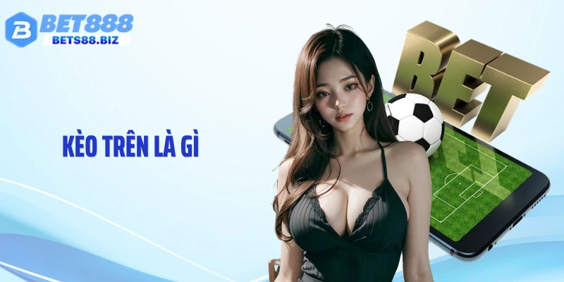 Kèo Trên Là Gì? Sự Thật Tỷ Lệ Khiến Nhiều Người “Sập Bẫy”