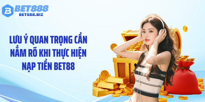 Lưu ý quan trọng cần nắm rõ khi thực hiện nạp tiền BET88