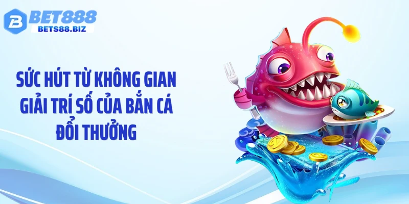 Sức hút từ không gian giải trí số của bắn cá đổi thưởng