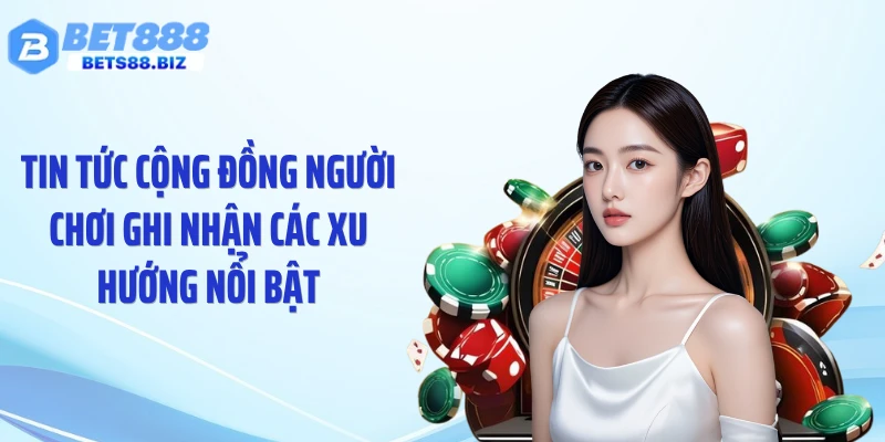 Tin tức cộng đồng người chơi ghi nhận các xu hướng nổi bật