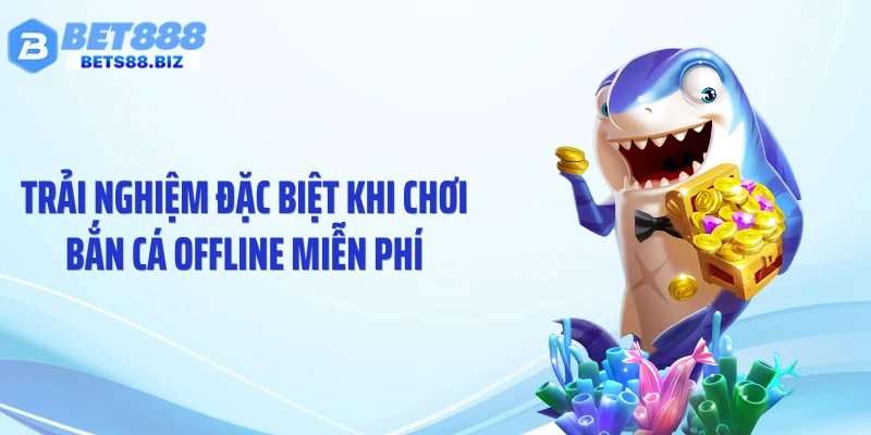 Trải nghiệm đặc biệt khi chơi bắn cá offline miễn phí