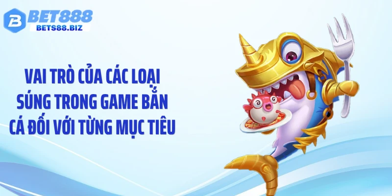 Vai trò của các loại súng trong game bắn cá đối với từng mục tiêu