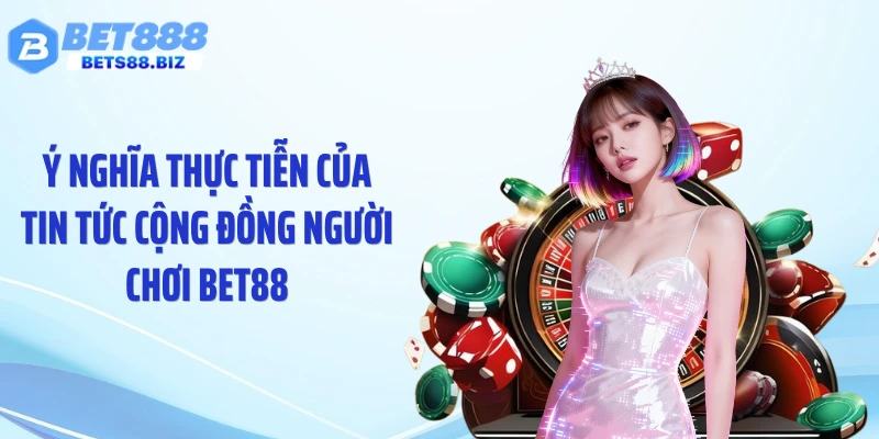 Ý nghĩa thực tiễn của tin tức cộng đồng người chơi BET88
